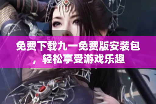 免費(fèi)下載九一免費(fèi)版安裝包，輕松享受游戲樂趣