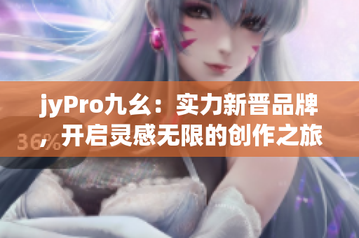 jyPro九幺：實(shí)力新晉品牌，開啟靈感無限的創(chuàng)作之旅