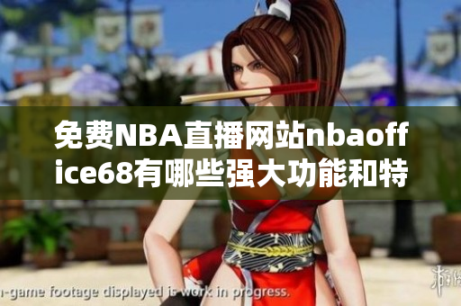 免費(fèi)NBA直播網(wǎng)站nbaoffice68有哪些強(qiáng)大功能和特色？