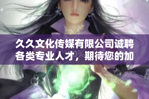 久久文化傳媒有限公司誠聘各類專業(yè)人才，期待您的加入！