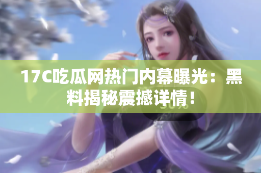 17C吃瓜網(wǎng)熱門內(nèi)幕曝光：黑料揭秘震撼詳情！