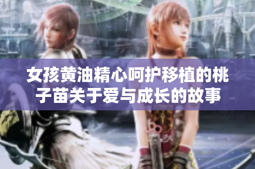 女孩黃油精心呵護(hù)移植的桃子苗關(guān)于愛與成長(zhǎng)的故事