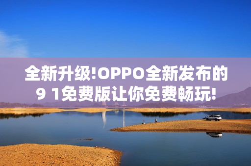 全新升級(jí)!OPPO全新發(fā)布的9 1免費(fèi)版讓你免費(fèi)暢玩!