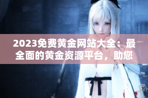 2023免費(fèi)黃金網(wǎng)站大全：最全面的黃金資源平臺，助您搶先市場趨勢，實(shí)現(xiàn)財富增值