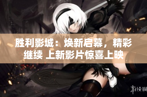 勝利影城：煥新啟幕，精彩繼續(xù) 上新影片驚喜上映