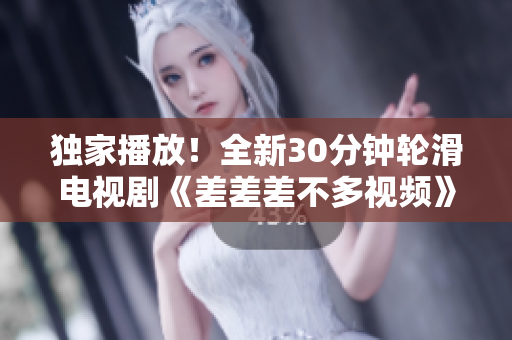獨(dú)家播放！全新30分鐘輪滑電視劇《差差差不多視頻》震撼上線，滑出精彩輪滑世界，重磅推薦！