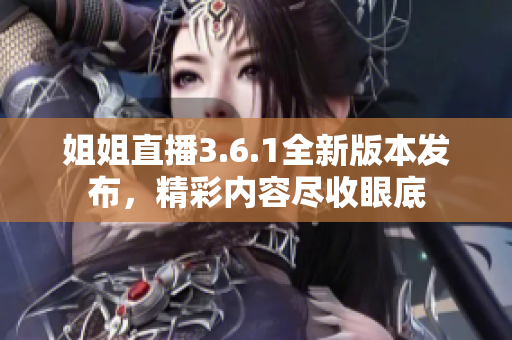 姐姐直播3.6.1全新版本發(fā)布，精彩內(nèi)容盡收眼底