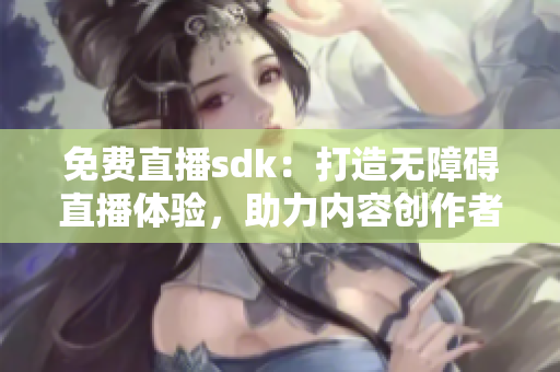 免費直播sdk：打造無障礙直播體驗，助力內(nèi)容創(chuàng)作者騰飛