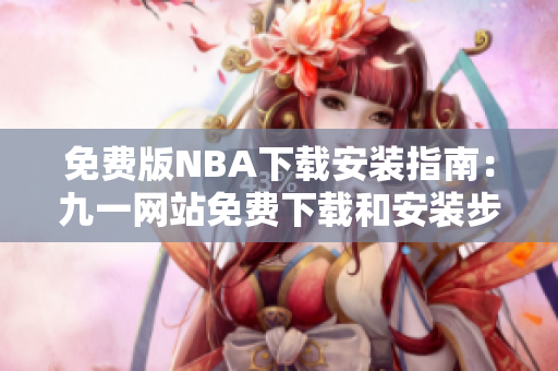 免費版NBA下載安裝指南：九一網(wǎng)站免費下載和安裝步驟詳解