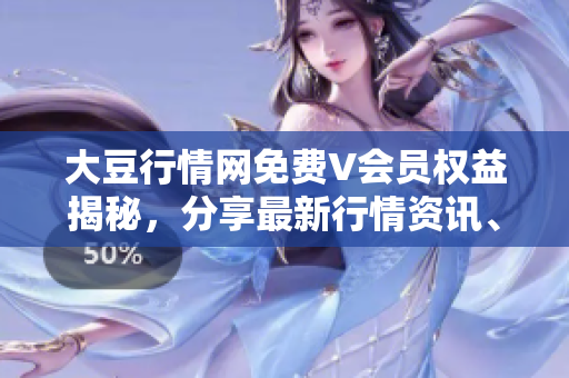 大豆行情網(wǎng)免費V會員權益揭秘，分享最新行情資訊、專家觀點和財經(jīng)分析