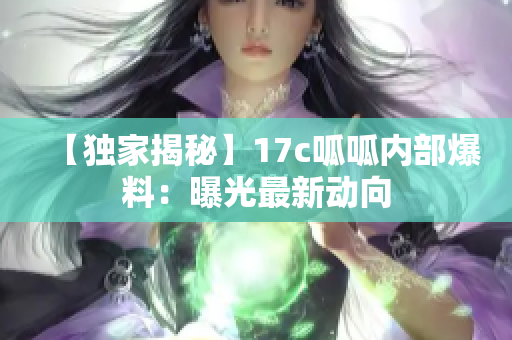 【獨家揭秘】17c呱呱內(nèi)部爆料：曝光最新動向