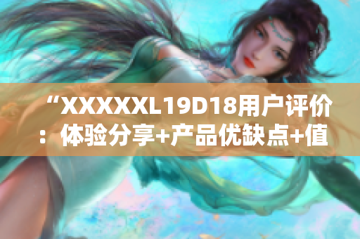 “XXXXXL19D18用戶評價：體驗分享+產(chǎn)品優(yōu)缺點+值得購買嗎？”