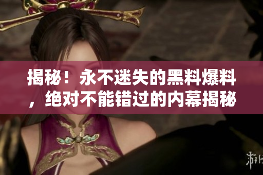揭秘！永不迷失的黑料爆料，絕對不能錯過的內(nèi)幕揭秘