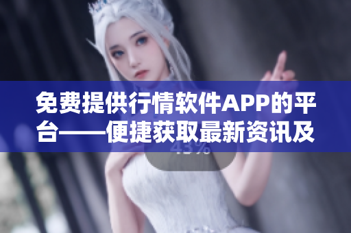 免費提供行情軟件APP的平臺——便捷獲取最新資訊及實時行情