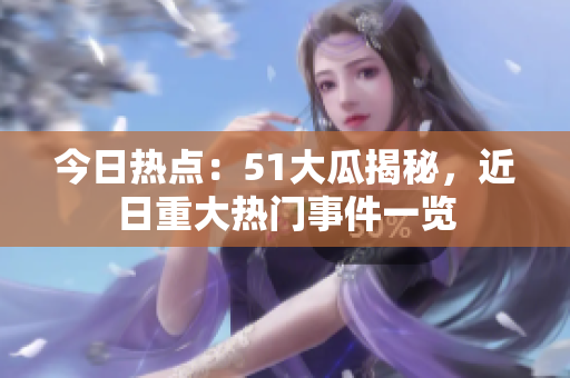 今日熱點：51大瓜揭秘，近日重大熱門事件一覽