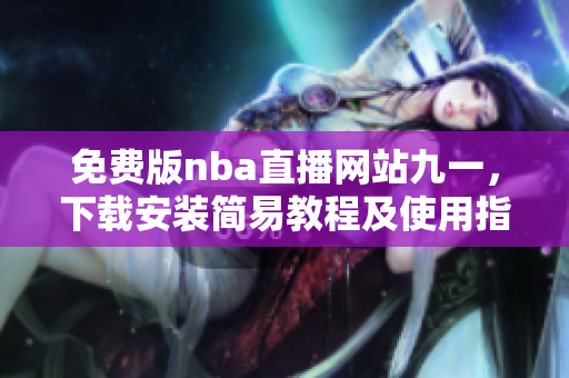 免費(fèi)版nba直播網(wǎng)站九一，下載安裝簡易教程及使用指南