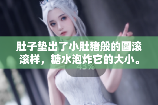肚子墊出了小肚豬般的圓滾滾樣，糖水泡炸它的大小。