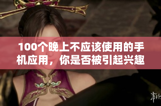100個晚上不應該使用的手機應用，你是否被引起興趣了呢？