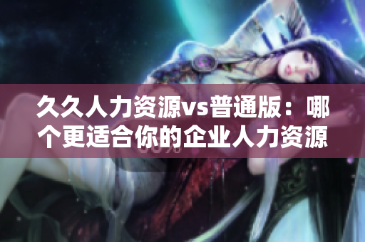 久久人力資源vs普通版：哪個(gè)更適合你的企業(yè)人力資源管理需求？