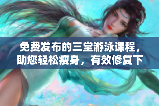 免費(fèi)發(fā)布的三堂游泳課程，助您輕松瘦身，有效修復(fù)下拉線條