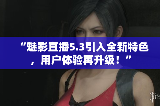 “魅影直播5.3引入全新特色，用戶體驗(yàn)再升級(jí)！”