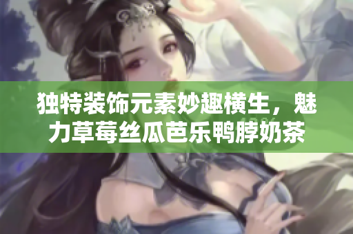 獨(dú)特裝飾元素妙趣橫生，魅力草莓絲瓜芭樂鴨脖奶茶