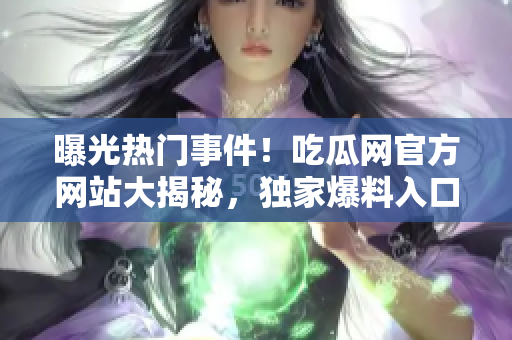曝光熱門事件！吃瓜網(wǎng)官方網(wǎng)站大揭秘，獨(dú)家爆料入口震撼上線，全新精彩內(nèi)容等你探索！