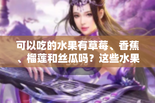 可以吃的水果有草莓、香蕉、榴蓮和絲瓜嗎？這些水果在十八歲可以安全食用嗎？