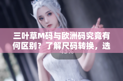 三葉草M碼與歐洲碼究竟有何區(qū)別？了解尺碼轉(zhuǎn)換，選對合身尺碼更輕松
