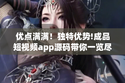優(yōu)點(diǎn)滿滿！獨(dú)特優(yōu)勢(shì)!成品短視頻app源碼帶你一覽盡覽