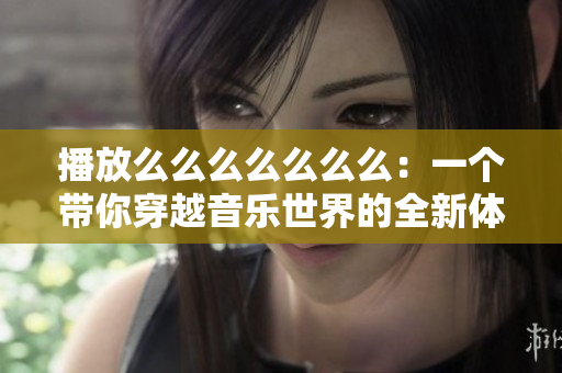 播放么么么么么么么：一個(gè)帶你穿越音樂世界的全新體驗(yàn)