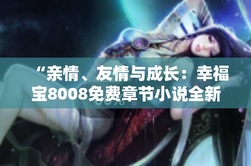 “親情、友情與成長：幸福寶8008免費(fèi)章節(jié)小說全新解讀”