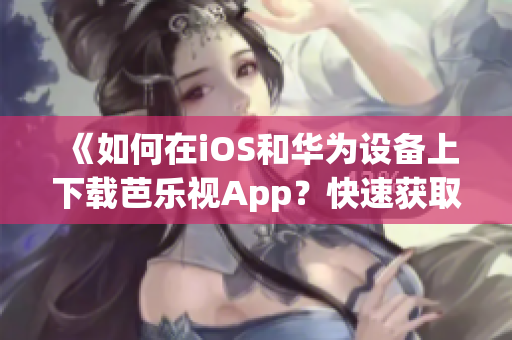 《如何在iOS和華為設(shè)備上下載芭樂視App？快速獲取安裝指南，暢享精彩視頻體驗！》
