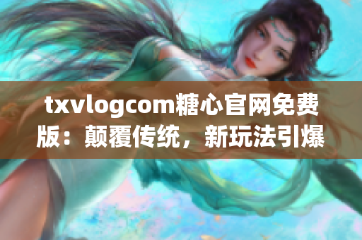 txvlogcom糖心官網(wǎng)免費(fèi)版：顛覆傳統(tǒng)，新玩法引爆糖心潮流