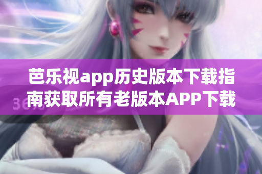 芭樂視app歷史版本下載指南獲取所有老版本APP下載鏈接，終端,桌面版。