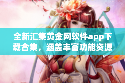 全新匯集黃金網(wǎng)軟件app下載合集，涵蓋豐富功能資源，一網(wǎng)打盡，助您輕松解決各類需求