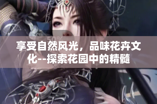 享受自然風光，品味花卉文化--探索花園中的精髓