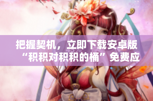 把握契機(jī)，立即下載安卓版“積積對積積的桶”免費應(yīng)用，盡享無盡樂趣