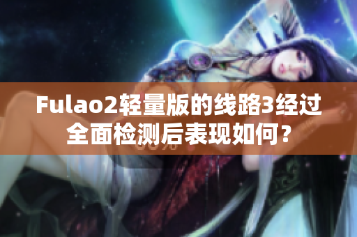 Fulao2輕量版的線路3經(jīng)過全面檢測后表現(xiàn)如何？