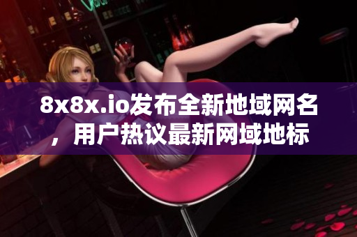 8x8x.io發(fā)布全新地域網(wǎng)名，用戶熱議最新網(wǎng)域地標(biāo)