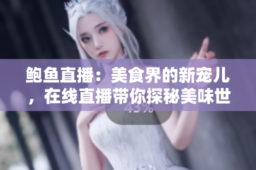 鮑魚直播：美食界的新寵兒，在線直播帶你探秘美味世界