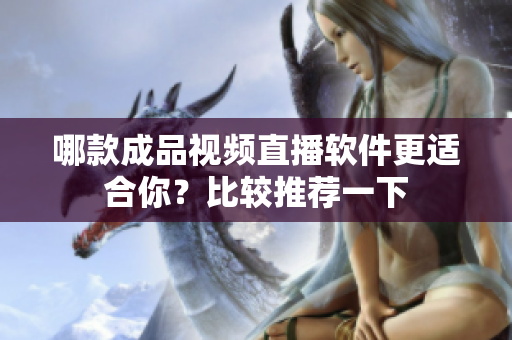 哪款成品視頻直播軟件更適合你？比較推薦一下