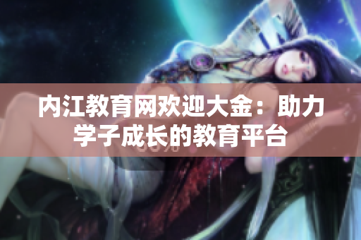 內(nèi)江教育網(wǎng)歡迎大金：助力學子成長的教育平臺