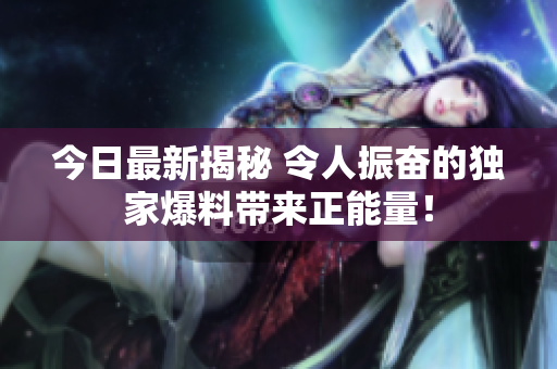 今日最新揭秘 令人振奮的獨家爆料帶來正能量！
