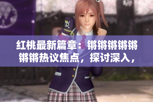 紅桃最新篇章：鏘鏘鏘鏘鏘鏘鏘熱議焦點，探討深入，妙趣橫生