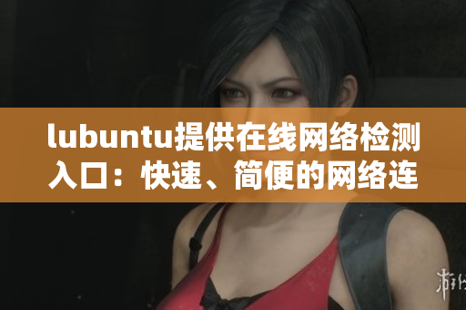 lubuntu提供在線網(wǎng)絡(luò)檢測入口：快速、簡便的網(wǎng)絡(luò)連接測試
