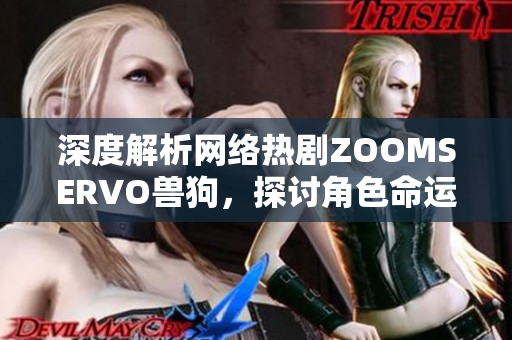 深度解析網(wǎng)絡(luò)熱劇ZOOMSERVO獸狗，探討角色命運與情節(jié)發(fā)展