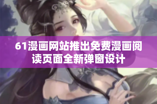 61漫畫網(wǎng)站推出免費漫畫閱讀頁面全新彈窗設計