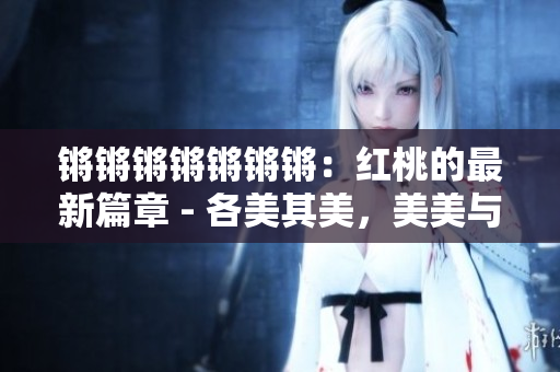 鏘鏘鏘鏘鏘鏘鏘：紅桃的最新篇章 - 各美其美，美美與共