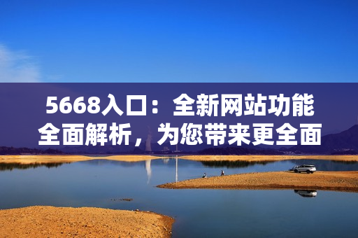 5668入口：全新網(wǎng)站功能全面解析，為您帶來更全面的體驗!